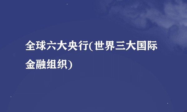 全球六大央行(世界三大国际金融组织)