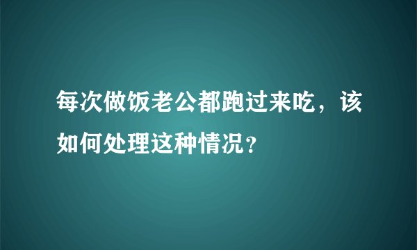 每次做饭老公都跑过来吃，该如何处理这种情况？