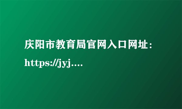 庆阳市教育局官网入口网址：https://jyj.zgqingyang.gov.cn/