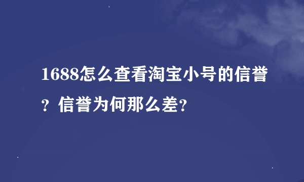 1688怎么查看淘宝小号的信誉？信誉为何那么差？