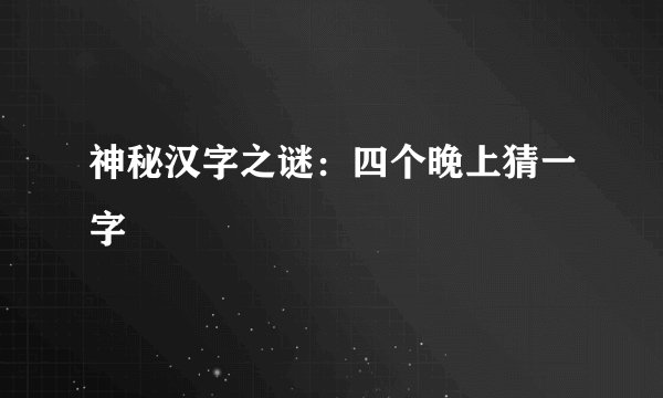 神秘汉字之谜：四个晚上猜一字