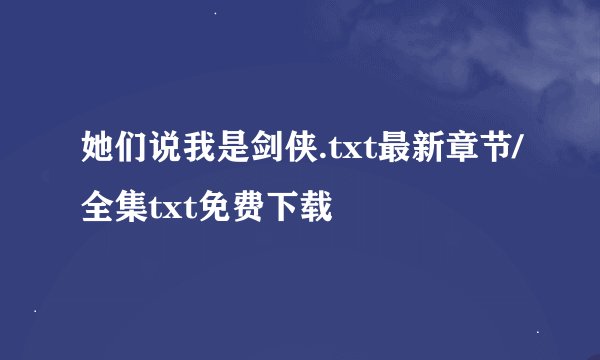她们说我是剑侠.txt最新章节/全集txt免费下载