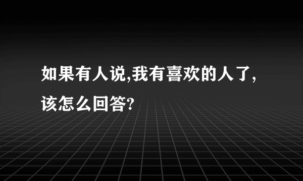 如果有人说,我有喜欢的人了,该怎么回答?