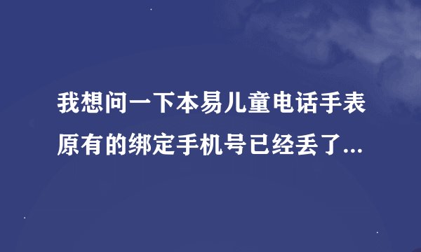 我想问一下本易儿童电话手表原有的绑定手机号已经丢了,我想重新绑定怎么绑定