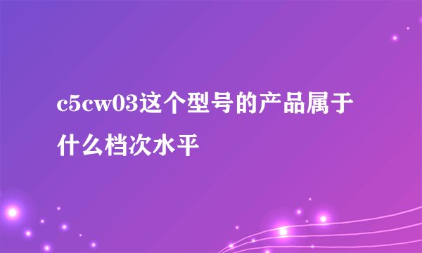c5cw03这个型号的产品属于什么档次水平