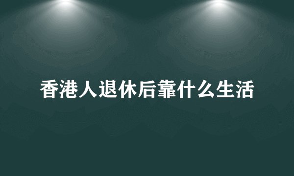 香港人退休后靠什么生活