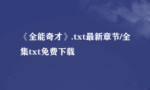 《全能奇才》.txt最新章节/全集txt免费下载
