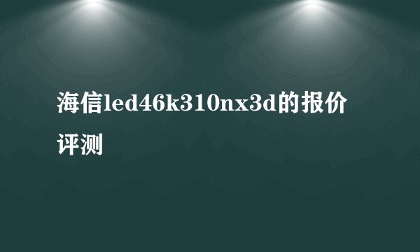海信led46k310nx3d的报价评测