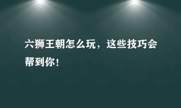 六狮王朝怎么玩，这些技巧会帮到你！