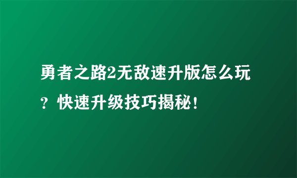 勇者之路2无敌速升版怎么玩？快速升级技巧揭秘！