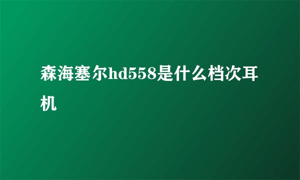森海塞尔hd558是什么档次耳机