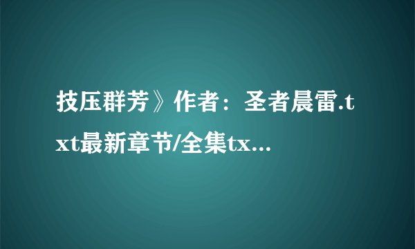 技压群芳》作者：圣者晨雷.txt最新章节/全集txt免费下载