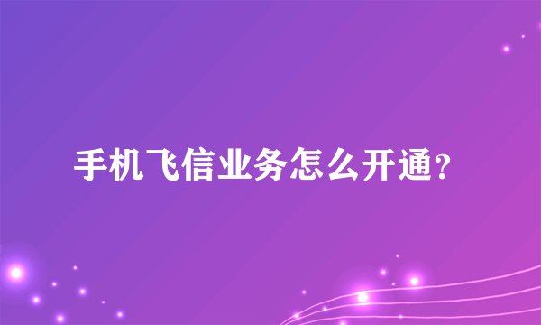 手机飞信业务怎么开通？