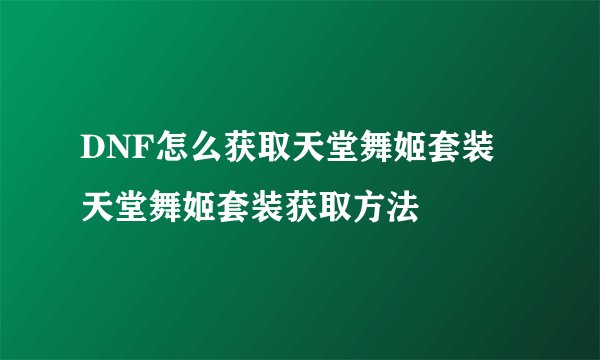DNF怎么获取天堂舞姬套装 天堂舞姬套装获取方法