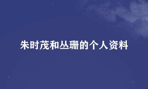 朱时茂和丛珊的个人资料