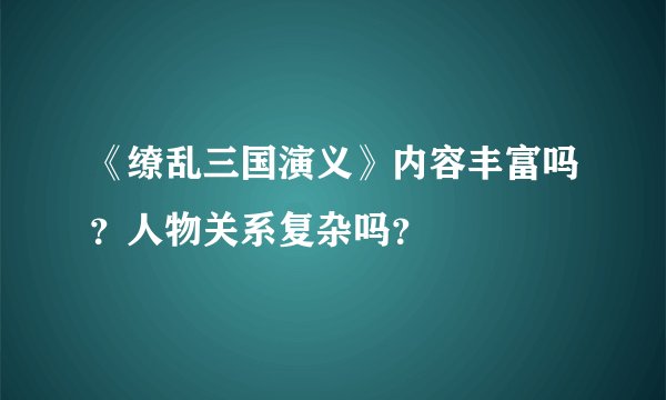 《缭乱三国演义》内容丰富吗？人物关系复杂吗？