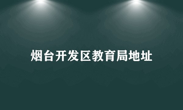 烟台开发区教育局地址
