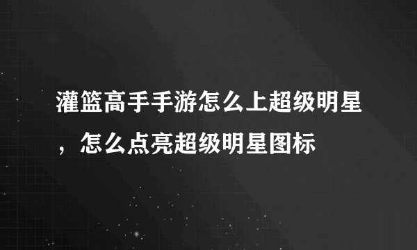 灌篮高手手游怎么上超级明星，怎么点亮超级明星图标