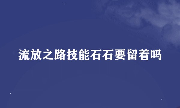 流放之路技能石石要留着吗