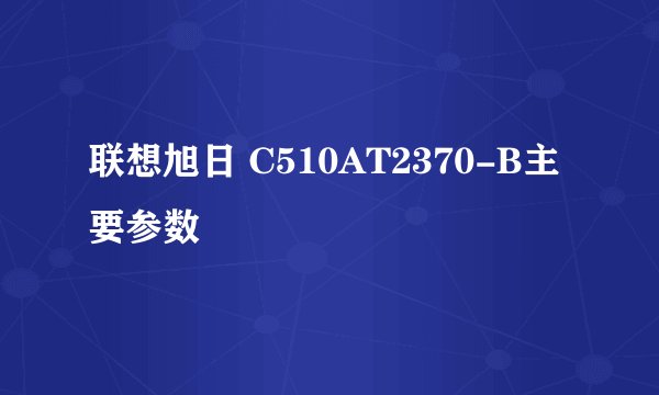 联想旭日 C510AT2370-B主要参数