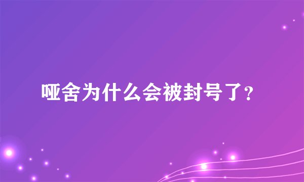 哑舍为什么会被封号了?