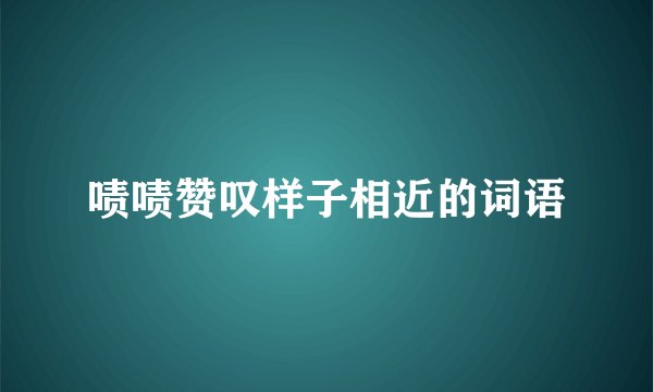 啧啧赞叹样子相近的词语
