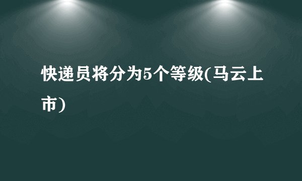 快递员将分为5个等级(马云上市)