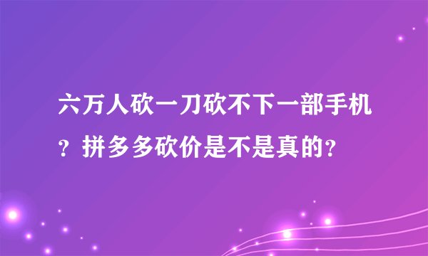 六万人砍一刀砍不下一部手机？拼多多砍价是不是真的？