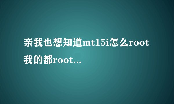 亲我也想知道mt15i怎么root 我的都root了三遍了都失败 好可怜啊 发一个root的教程或软件到我邮箱可以吗