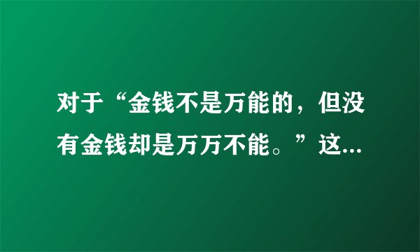 对于“金钱不是万能的，但没有金钱却是万万不能。”这句话你是如何理解的