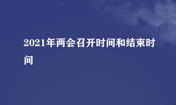 2021年两会召开时间和结束时间