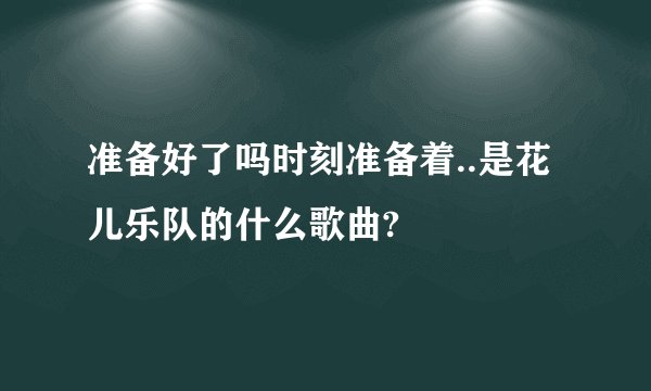 准备好了吗时刻准备着..是花儿乐队的什么歌曲?