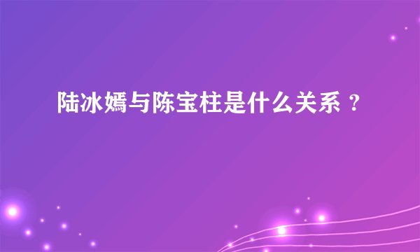 陆冰嫣与陈宝柱是什么关系 ?