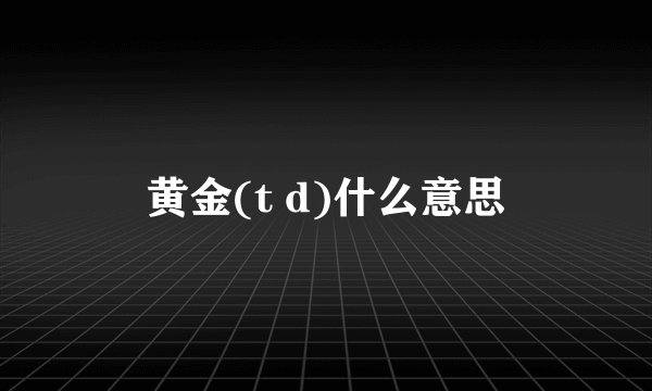 黄金(t d)什么意思