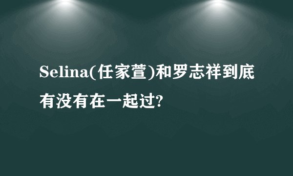 Selina(任家萱)和罗志祥到底有没有在一起过?