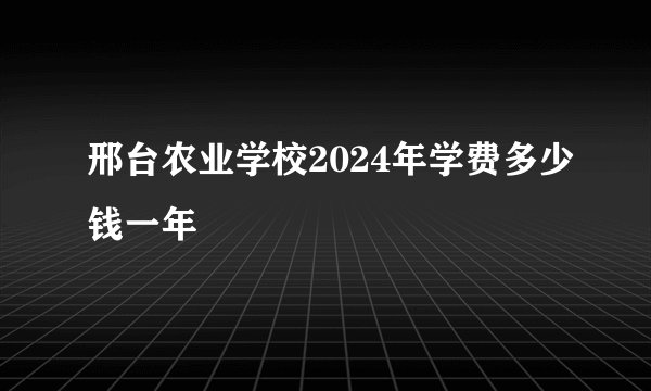 邢台农业学校2024年学费多少钱一年