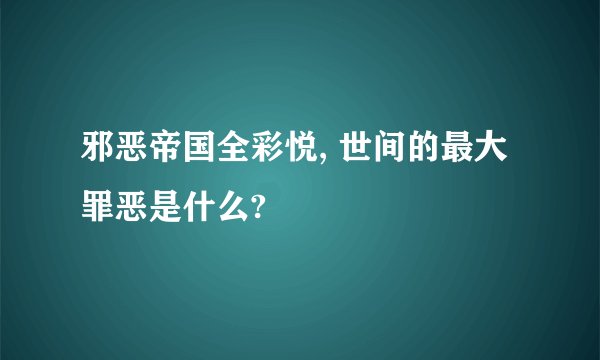 邪恶帝国全彩悦, 世间的最大罪恶是什么?