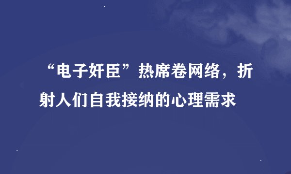 “电子奸臣”热席卷网络，折射人们自我接纳的心理需求