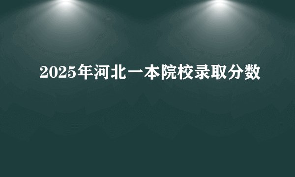 2025年河北一本院校录取分数