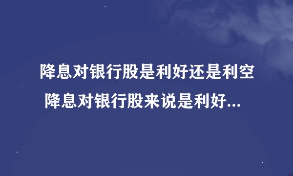 降息对银行股是利好还是利空 降息对银行股来说是利好还是利空