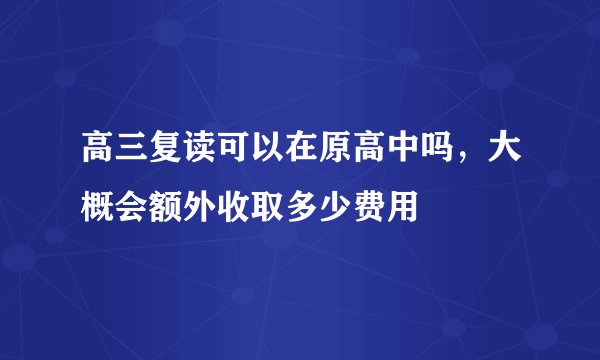 高三复读可以在原高中吗，大概会额外收取多少费用