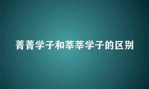 菁菁学子和莘莘学子的区别