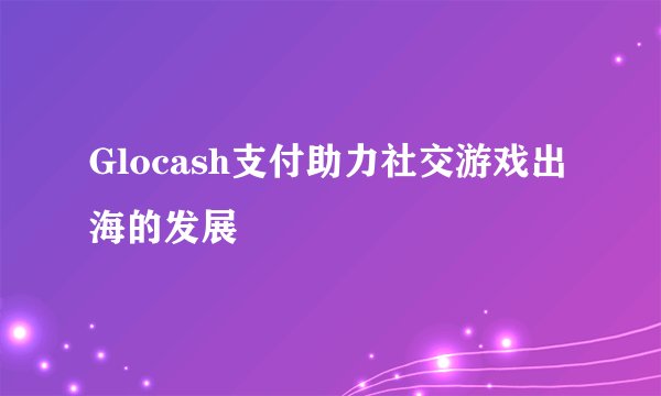 Glocash支付助力社交游戏出海的发展