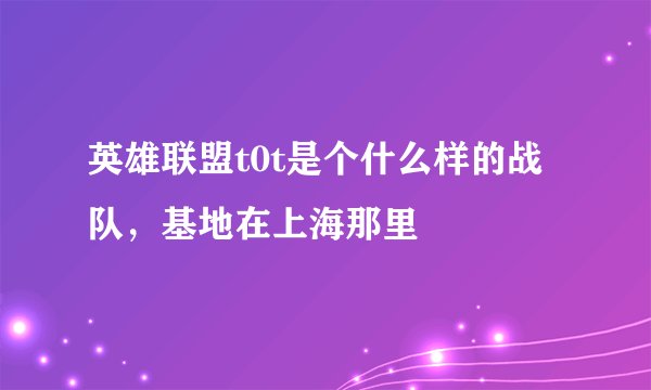 英雄联盟t0t是个什么样的战队，基地在上海那里