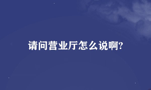 请问营业厅怎么说啊?