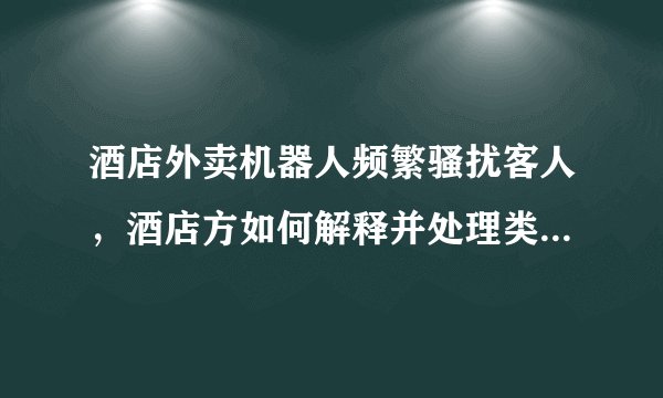 酒店外卖机器人频繁骚扰客人，酒店方如何解释并处理类似事件？