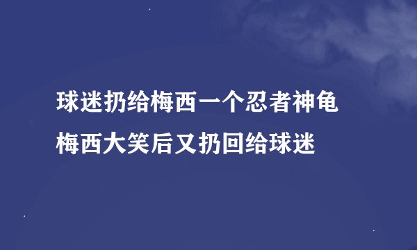 球迷扔给梅西一个忍者神龟 梅西大笑后又扔回给球迷