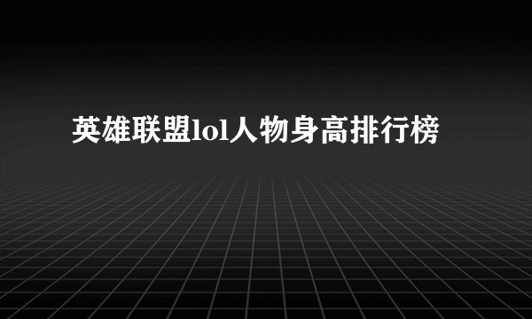 英雄联盟lol人物身高排行榜