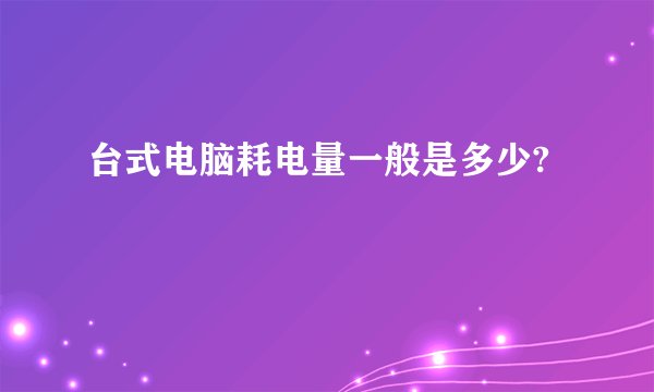 台式电脑耗电量一般是多少?