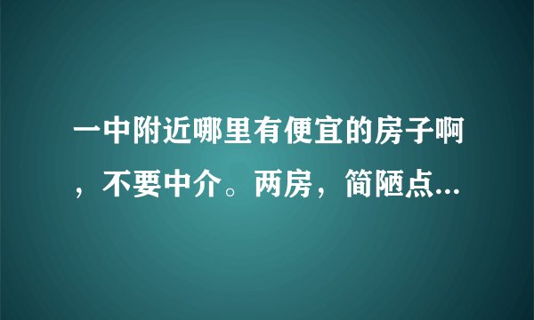 一中附近哪里有便宜的房子啊，不要中介。两房，简陋点没关系。